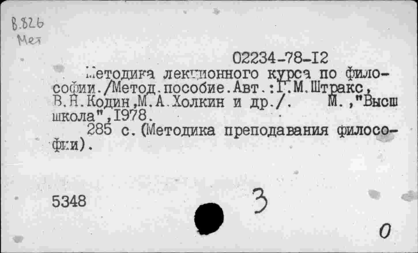 ﻿В.яь
02234-78-12
Методика лекционного курса по философии ./Метод.пособие.Авт.:Г.М.Штракс, В.Н.Кодин,М.А.Холкин и др./. М. »"Высш школа",1978.
285 с. ОИетодика преподавания философии).
5348
О